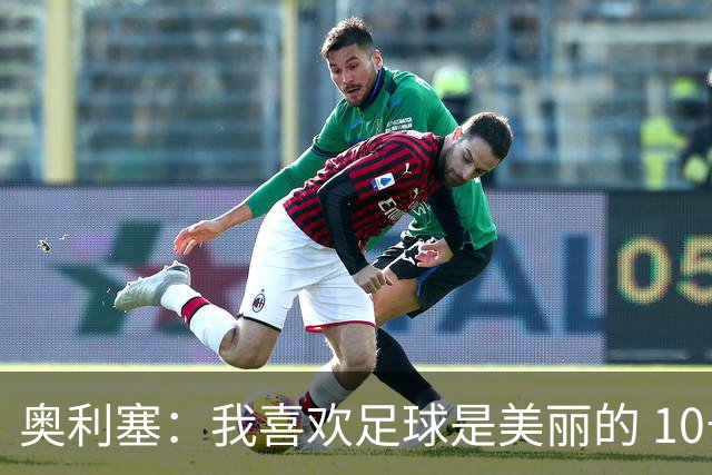 奥利塞：我喜欢足球是美丽的 10号位对我来说是最自然的